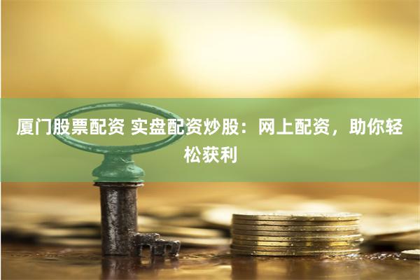 厦门股票配资 实盘配资炒股：网上配资，助你轻松获利
