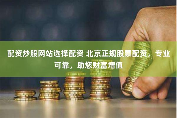 配资炒股网站选择配资 北京正规股票配资,专业可靠,助您财富增值