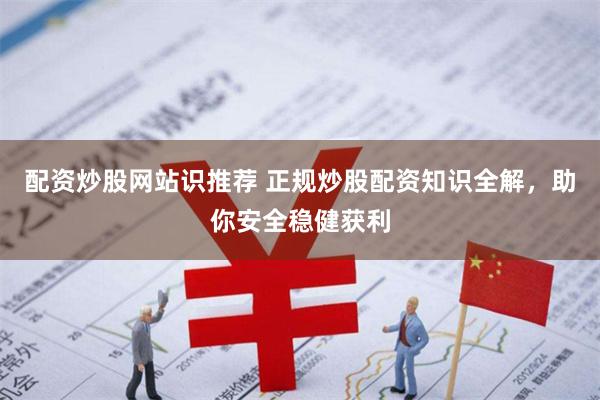 配资炒股网站识推荐 正规炒股配资知识全解,助你安全稳健获利