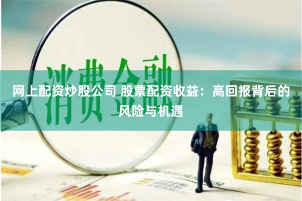 网上配资炒股公司 股票配资收益：高回报背后的风险与机遇