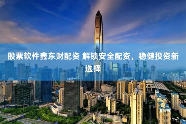 股票软件鑫东财配资 解锁安全配资，稳健投资新选择