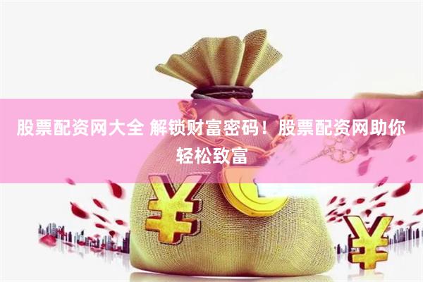 股票配资网大全 解锁财富密码！股票配资网助你轻松致富