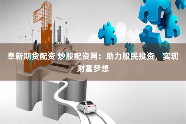 阜新期货配资 炒股配资网：助力股民投资，实现财富梦想