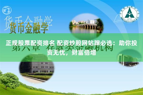 正规股票配资排名 配资炒股网站蹿必选：助你投资无忧，财富倍增