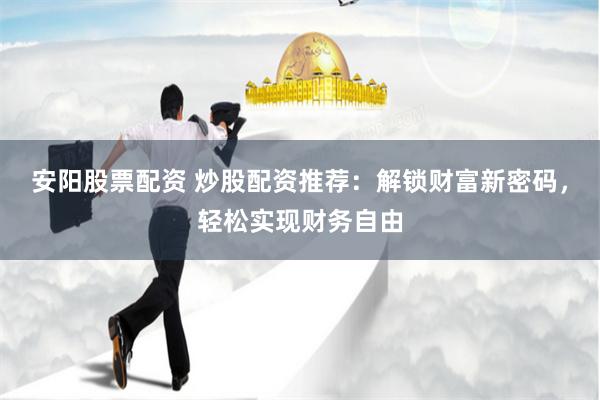 安阳股票配资 炒股配资推荐：解锁财富新密码，轻松实现财务自由