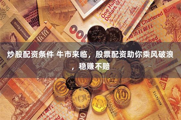 炒股配资条件 牛市来临，股票配资助你乘风破浪，稳赚不赔