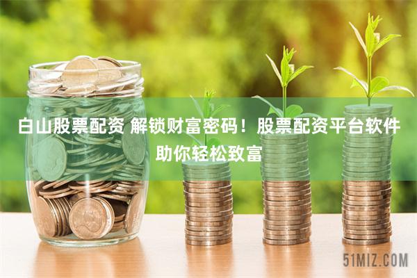 白山股票配资 解锁财富密码！股票配资平台软件助你轻松致富