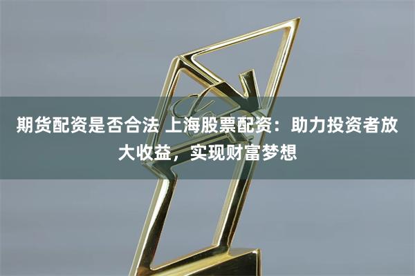 期货配资是否合法 上海股票配资：助力投资者放大收益，实现财富梦想
