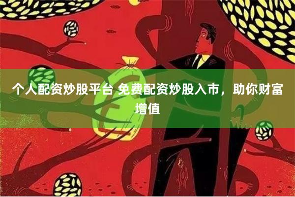 个人配资炒股平台 免费配资炒股入市，助你财富增值