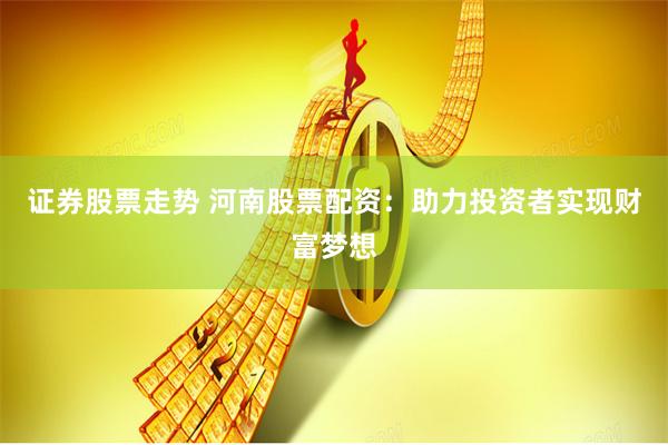 证券股票走势 河南股票配资：助力投资者实现财富梦想