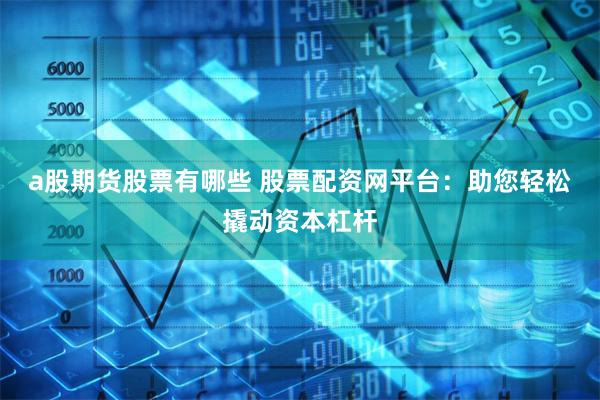a股期货股票有哪些 股票配资网平台：助您轻松撬动资本杠杆