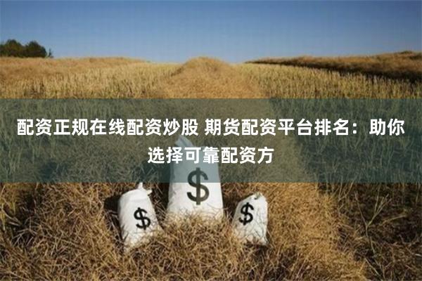 配资正规在线配资炒股 期货配资平台排名：助你选择可靠配资方