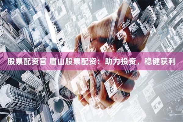 股票配资官 眉山股票配资：助力投资，稳健获利