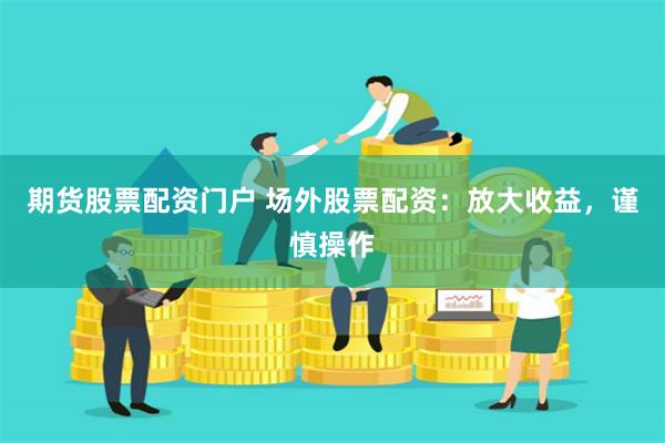 期货股票配资门户 场外股票配资：放大收益，谨慎操作