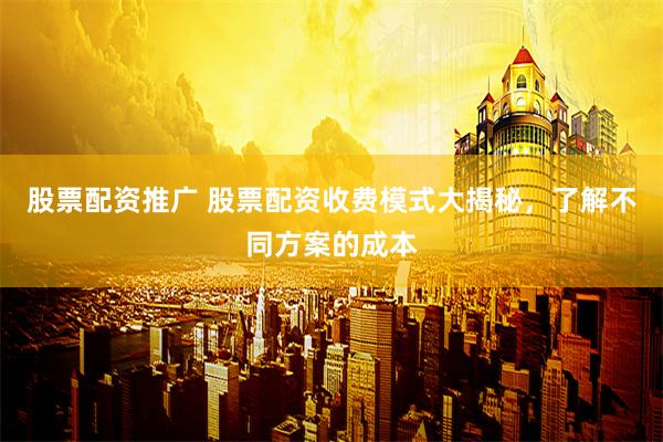 股票配资推广 股票配资收费模式大揭秘，了解不同方案的成本