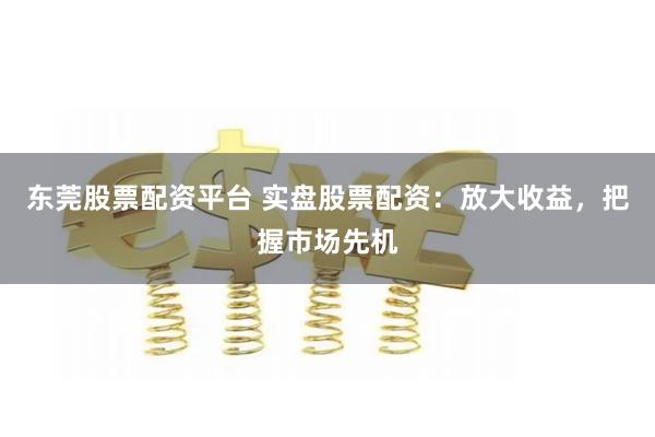 东莞股票配资平台 实盘股票配资：放大收益，把握市场先机