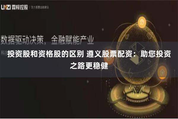 投资股和资格股的区别 遵义股票配资：助您投资之路更稳健