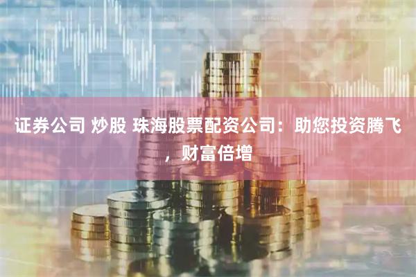 证券公司 炒股 珠海股票配资公司:助您投资腾飞,财富倍增