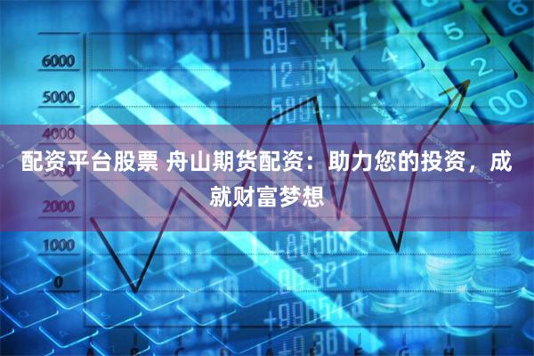 配资平台股票 舟山期货配资：助力您的投资，成就财富梦想