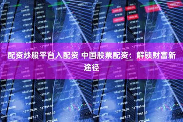 配资炒股平台入配资 中国股票配资：解锁财富新途径