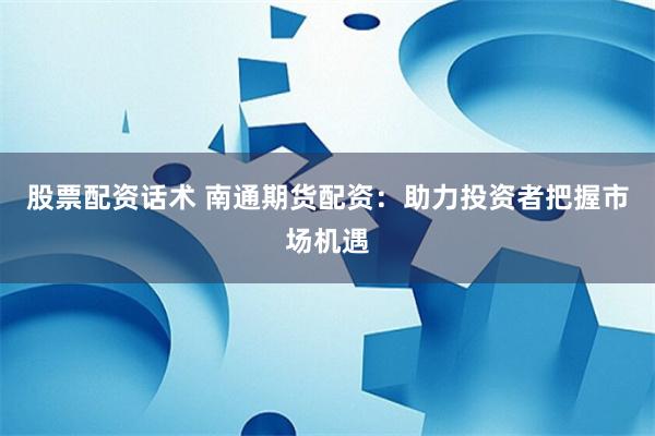 股票配资话术 南通期货配资：助力投资者把握市场机遇