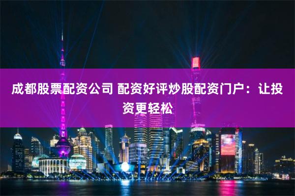 成都股票配资公司 配资好评炒股配资门户：让投资更轻松