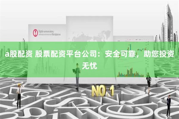 a股配资 股票配资平台公司：安全可靠，助您投资无忧