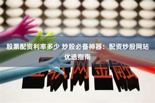 股票配资利率多少 炒股必备神器：配资炒股网站优选指南