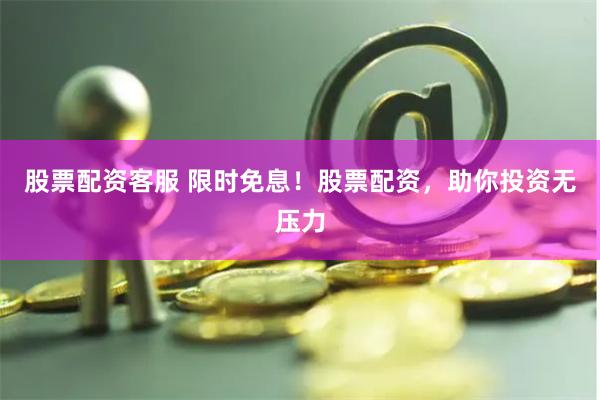 股票配资客服 限时免息！股票配资，助你投资无压力