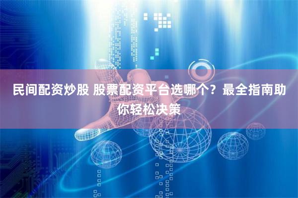 民间配资炒股 股票配资平台选哪个？最全指南助你轻松决策