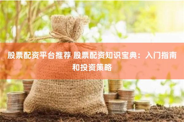 股票配资平台推荐 股票配资知识宝典：入门指南和投资策略