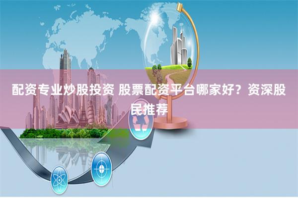 配资专业炒股投资 股票配资平台哪家好？资深股民推荐