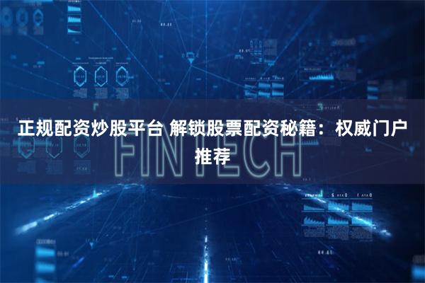 正规配资炒股平台 解锁股票配资秘籍：权威门户推荐