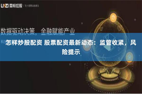 怎样炒股配资 股票配资最新动态:监管收紧,风险提示