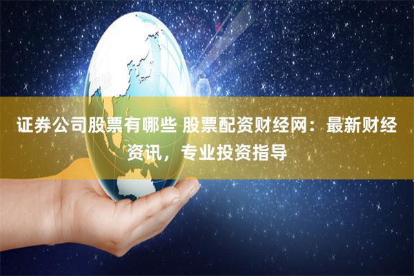 证券公司股票有哪些 股票配资财经网：最新财经资讯，专业投资指导