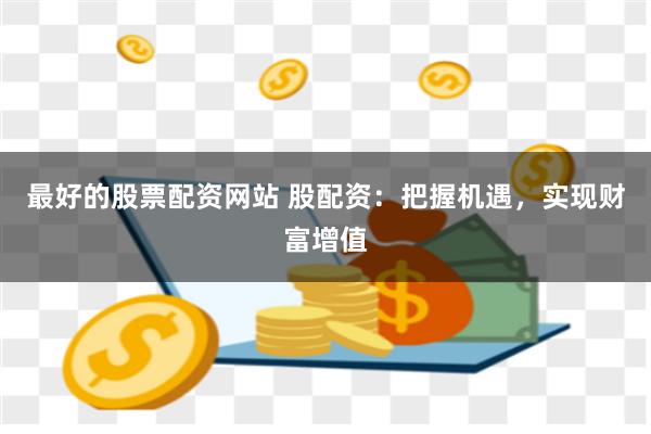 最好的股票配资网站 股配资：把握机遇，实现财富增值