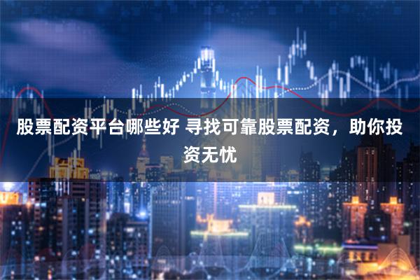 股票配资平台哪些好 寻找可靠股票配资，助你投资无忧