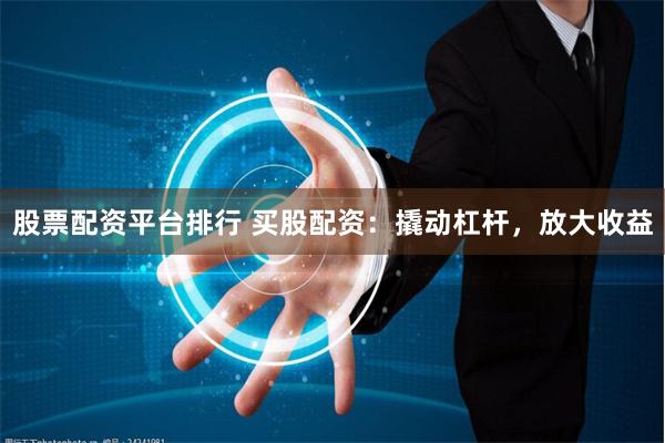 股票配资平台排行 买股配资：撬动杠杆，放大收益