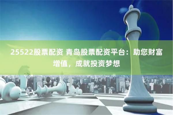 25522股票配资 青岛股票配资平台:助您财富增值,成就投资梦想
