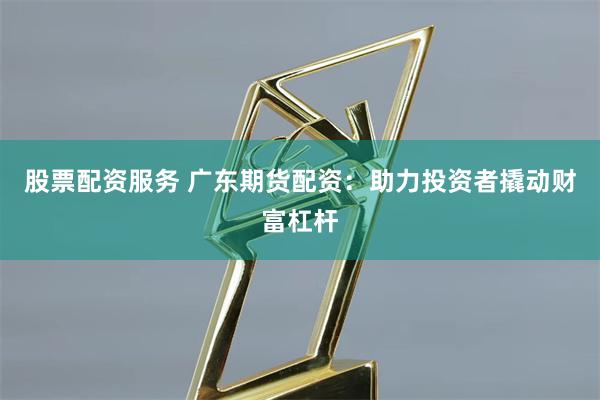 股票配资服务 广东期货配资:助力投资者撬动财富杠杆