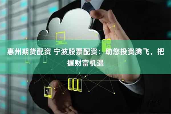 惠州期货配资 宁波股票配资:助您投资腾飞,把握财富机遇