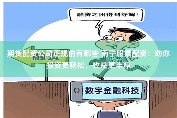 期货配资公司正规的有哪些 南宁股票配资:助你投资更轻松,收益更丰厚