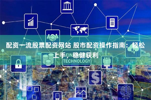 配资一流股票配资网站 股市配资操作指南:轻松上手,稳健获利