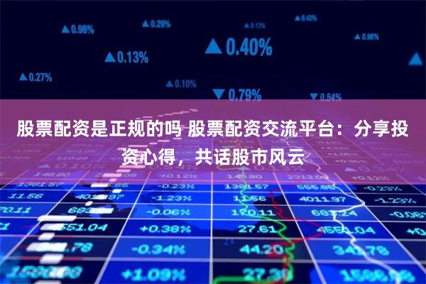 股票配资是正规的吗 股票配资交流平台:分享投资心得,共话股市风云