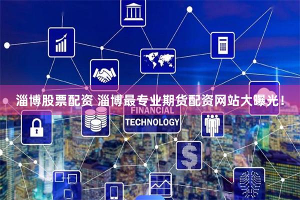 淄博股票配资 淄博最专业期货配资网站大曝光!