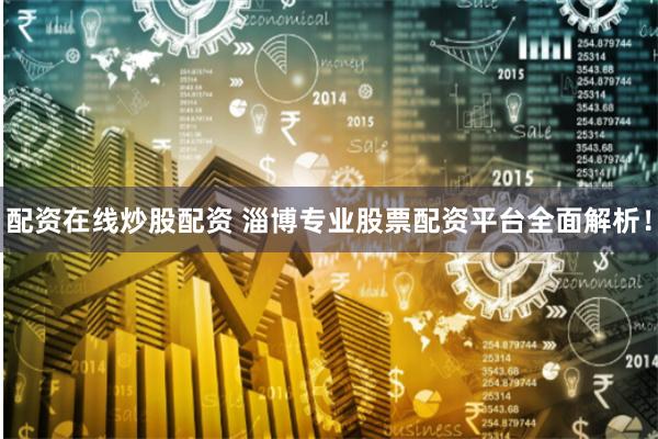 配资在线炒股配资 淄博专业股票配资平台全面解析!
