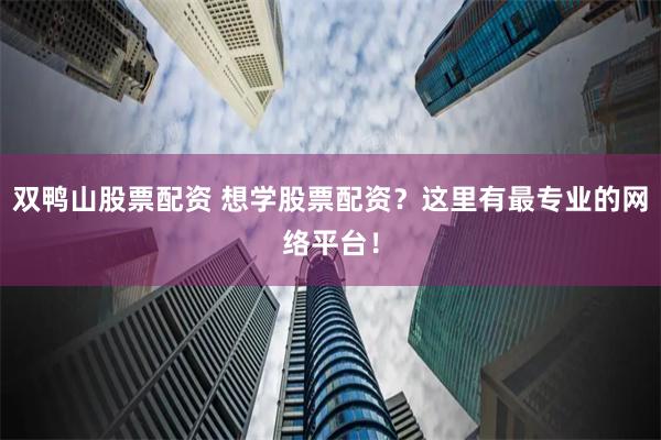 双鸭山股票配资 想学股票配资？这里有最专业的网络平台！
