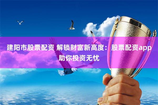 建阳市股票配资 解锁财富新高度:股票配资app助你投资无忧