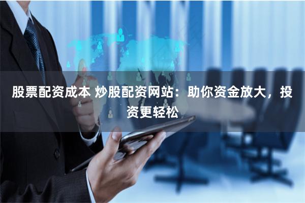 股票配资成本 炒股配资网站:助你资金放大,投资更轻松