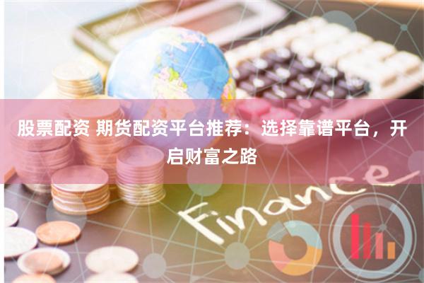 股票配资 期货配资平台推荐:选择靠谱平台,开启财富之路